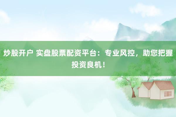 炒股开户 实盘股票配资平台：专业风控，助您把握投资良机！