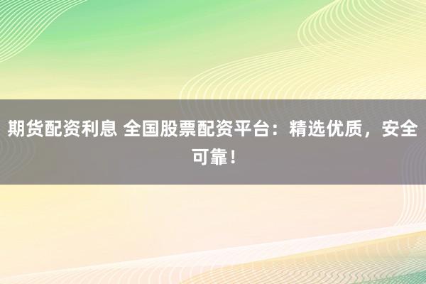 期货配资利息 全国股票配资平台：精选优质，安全可靠！
