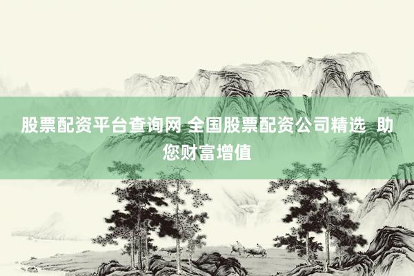 股票配资平台查询网 全国股票配资公司精选  助您财富增值