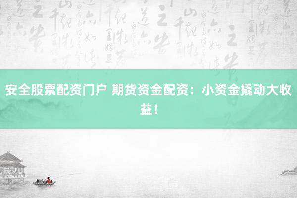 安全股票配资门户 期货资金配资：小资金撬动大收益！