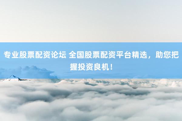 专业股票配资论坛 全国股票配资平台精选，助您把握投资良机！