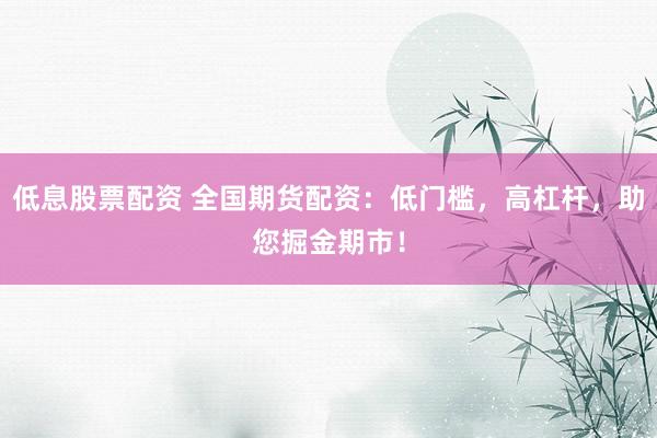 低息股票配资 全国期货配资：低门槛，高杠杆，助您掘金期市！