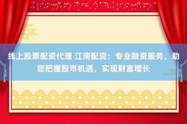 线上股票配资代理 江南配资：专业融资服务，助您把握股市机遇，实现财富增长
