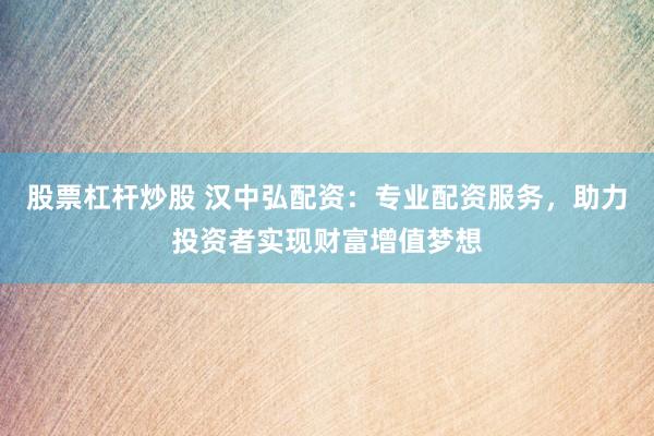 股票杠杆炒股 汉中弘配资：专业配资服务，助力投资者实现财富增值梦想