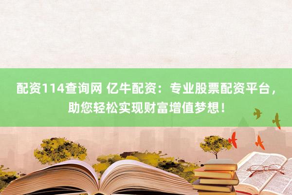 配资114查询网 亿牛配资：专业股票配资平台，助您轻松实现财富增值梦想！