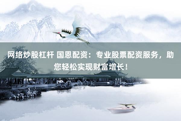 网络炒股杠杆 国恩配资：专业股票配资服务，助您轻松实现财富增长！