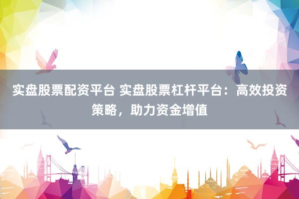 实盘股票配资平台 实盘股票杠杆平台：高效投资策略，助力资金增值