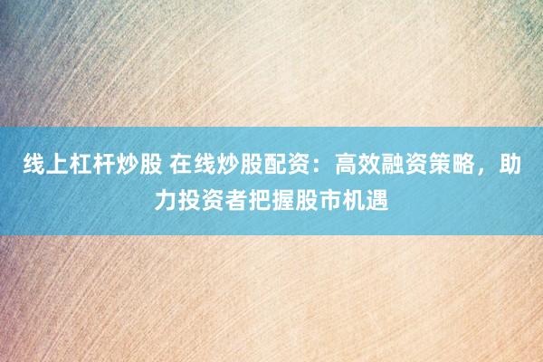 线上杠杆炒股 在线炒股配资：高效融资策略，助力投资者把握股市机遇