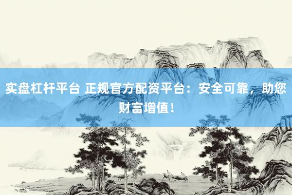 实盘杠杆平台 正规官方配资平台：安全可靠，助您财富增值！