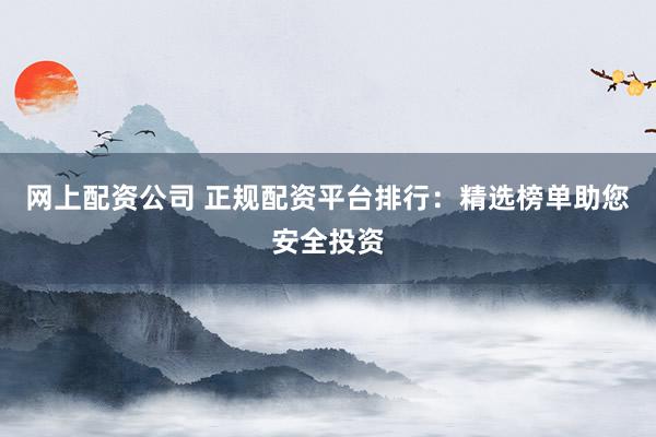 网上配资公司 正规配资平台排行：精选榜单助您安全投资