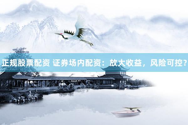 正规股票配资 证券场内配资：放大收益，风险可控？