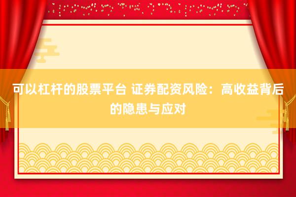 可以杠杆的股票平台 证券配资风险：高收益背后的隐患与应对
