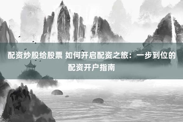 配资炒股给股票 如何开启配资之旅：一步到位的配资开户指南