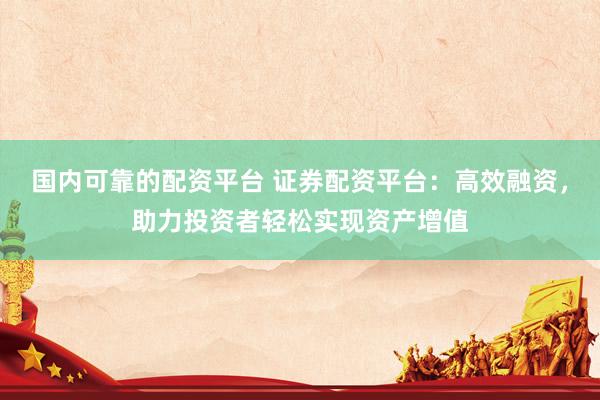 国内可靠的配资平台 证券配资平台：高效融资，助力投资者轻松实现资产增值