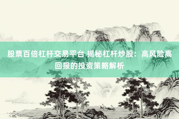 股票百倍杠杆交易平台 揭秘杠杆炒股：高风险高回报的投资策略解析
