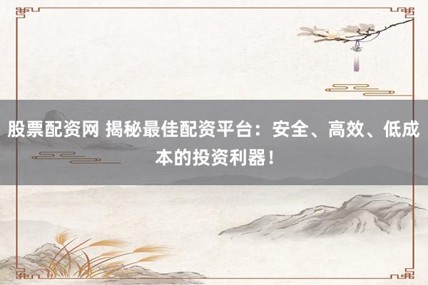 股票配资网 揭秘最佳配资平台：安全、高效、低成本的投资利器！
