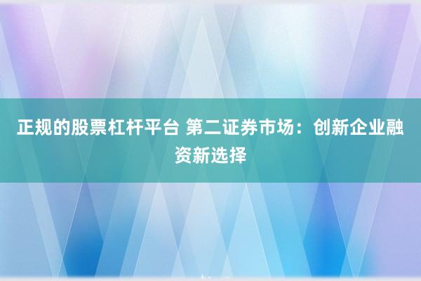 正规的股票杠杆平台 第二证券市场：创新企业融资新选择
