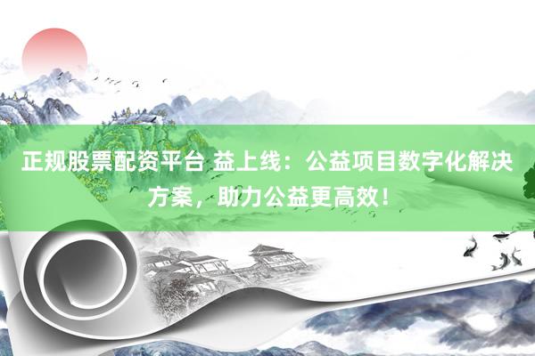 正规股票配资平台 益上线：公益项目数字化解决方案，助力公益更高效！