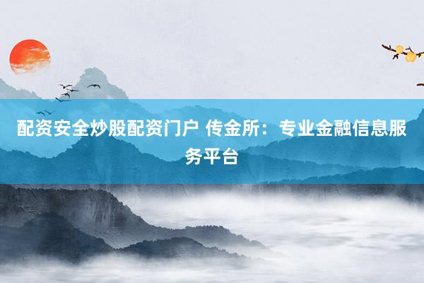 配资安全炒股配资门户 传金所：专业金融信息服务平台
