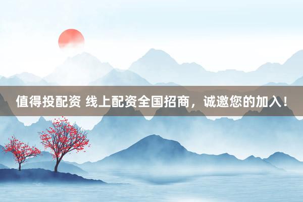 值得投配资 线上配资全国招商，诚邀您的加入！