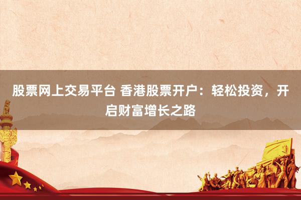 股票网上交易平台 香港股票开户：轻松投资，开启财富增长之路