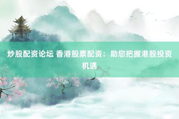炒股配资论坛 香港股票配资：助您把握港股投资机遇