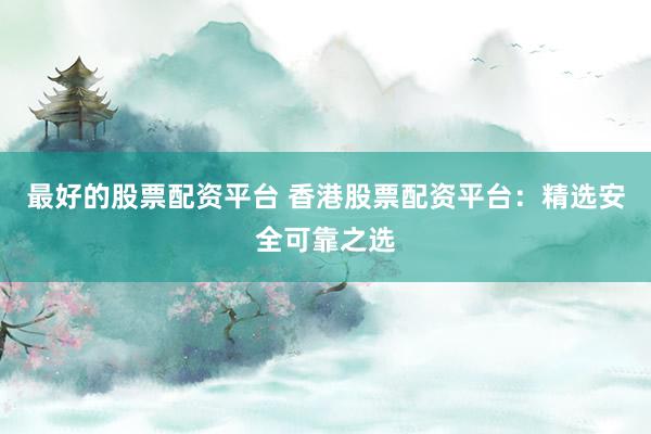 最好的股票配资平台 香港股票配资平台：精选安全可靠之选