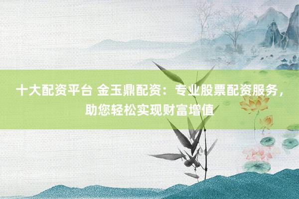 十大配资平台 金玉鼎配资：专业股票配资服务，助您轻松实现财富增值