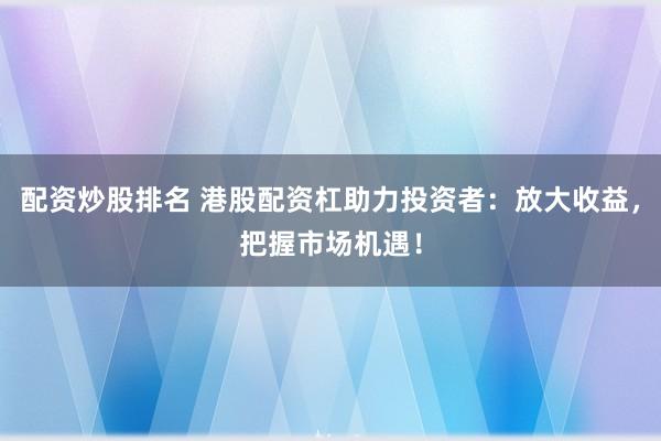 配资炒股排名 港股配资杠助力投资者：放大收益，把握市场机遇！