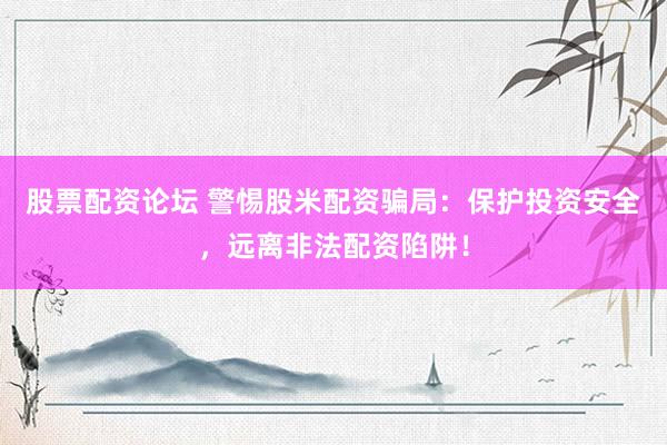 股票配资论坛 警惕股米配资骗局：保护投资安全，远离非法配资陷阱！