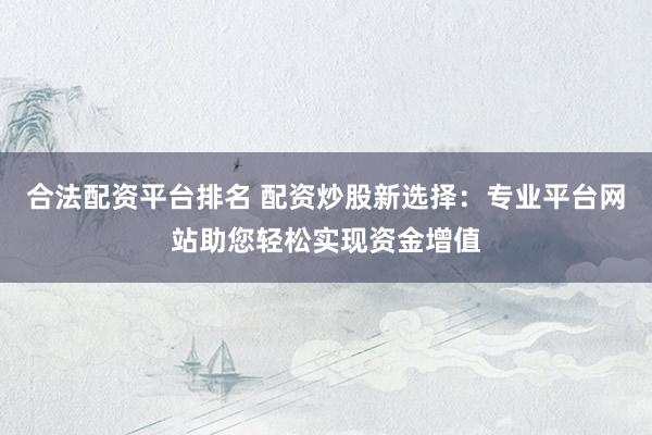 合法配资平台排名 配资炒股新选择：专业平台网站助您轻松实现资金增值