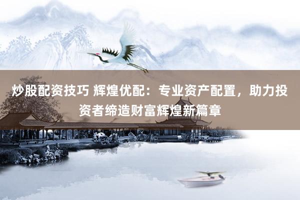 炒股配资技巧 辉煌优配：专业资产配置，助力投资者缔造财富辉煌新篇章