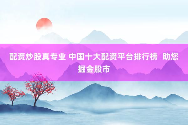 配资炒股真专业 中国十大配资平台排行榜  助您掘金股市