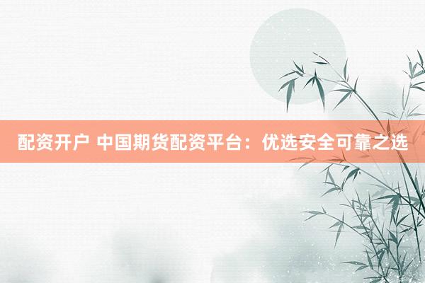配资开户 中国期货配资平台：优选安全可靠之选