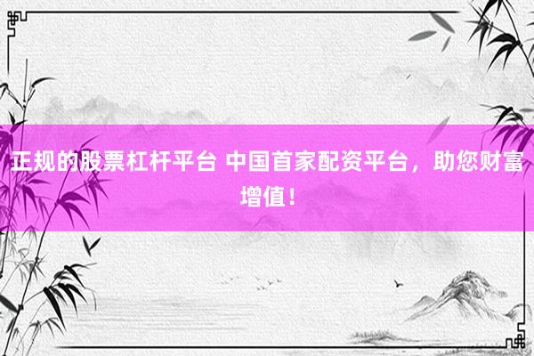 正规的股票杠杆平台 中国首家配资平台，助您财富增值！