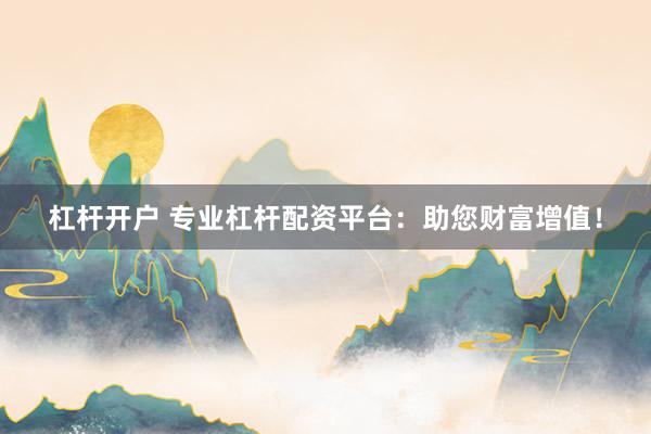 杠杆开户 专业杠杆配资平台：助您财富增值！