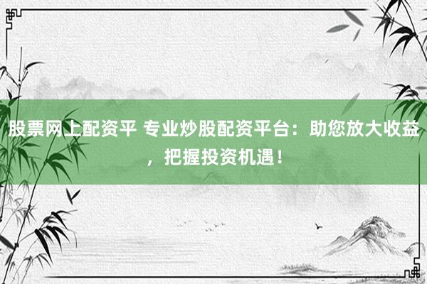 股票网上配资平 专业炒股配资平台：助您放大收益，把握投资机遇！