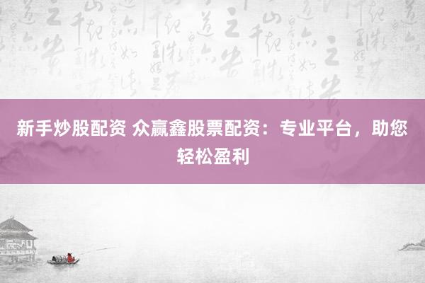 新手炒股配资 众赢鑫股票配资：专业平台，助您轻松盈利
