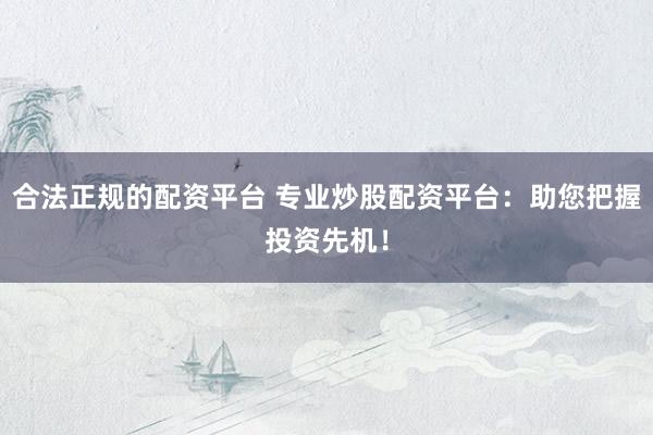 合法正规的配资平台 专业炒股配资平台：助您把握投资先机！