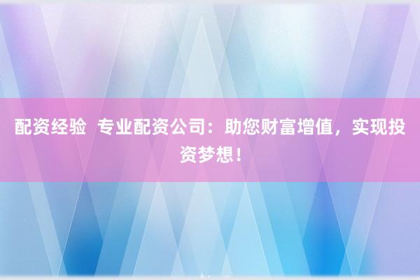 配资经验  专业配资公司：助您财富增值，实现投资梦想！