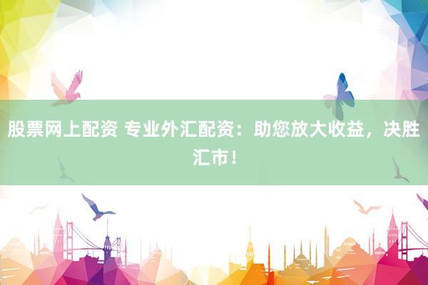 股票网上配资 专业外汇配资：助您放大收益，决胜汇市！
