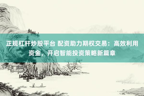 正规杠杆炒股平台 配资助力期权交易：高效利用资金，开启智能投资策略新篇章