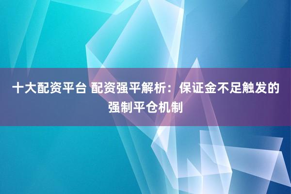 十大配资平台 配资强平解析：保证金不足触发的强制平仓机制