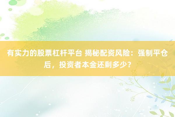 有实力的股票杠杆平台 揭秘配资风险：强制平仓后，投资者本金还剩多少？
