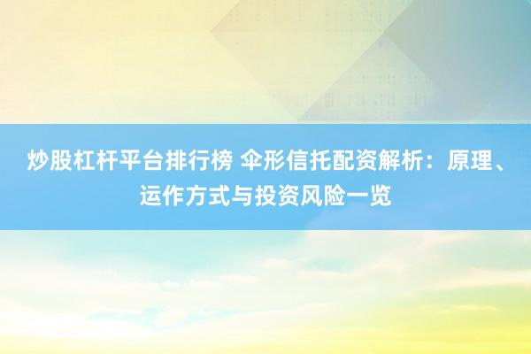 炒股杠杆平台排行榜 伞形信托配资解析：原理、运作方式与投资风险一览