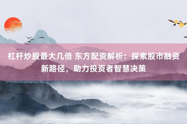 杠杆炒股最大几倍 东方配资解析：探索股市融资新路径，助力投资者智慧决策
