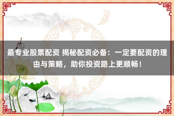 最专业股票配资 揭秘配资必备：一定要配资的理由与策略，助你投资路上更顺畅！