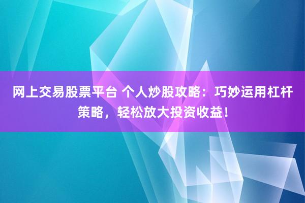 网上交易股票平台 个人炒股攻略：巧妙运用杠杆策略，轻松放大投资收益！