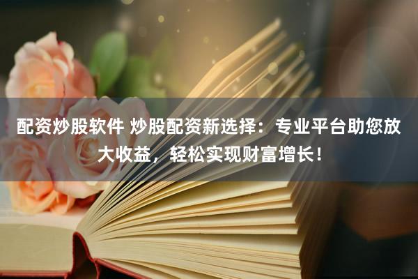 配资炒股软件 炒股配资新选择：专业平台助您放大收益，轻松实现财富增长！