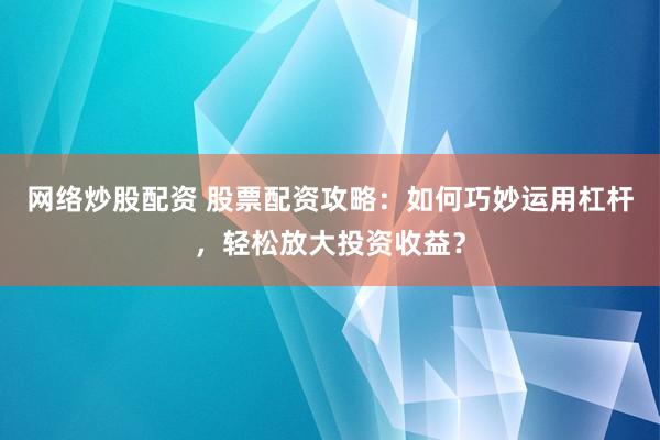 网络炒股配资 股票配资攻略：如何巧妙运用杠杆，轻松放大投资收益？